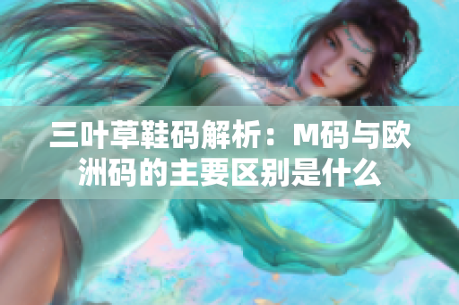 三叶草鞋码解析：M码与欧洲码的主要区别是什么