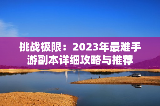 挑战极限：2023年最难手游副本详细攻略与推荐