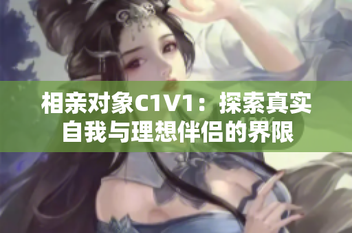 相亲对象C1V1：探索真实自我与理想伴侣的界限