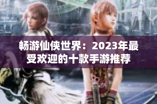畅游仙侠世界：2023年最受欢迎的十款手游推荐
