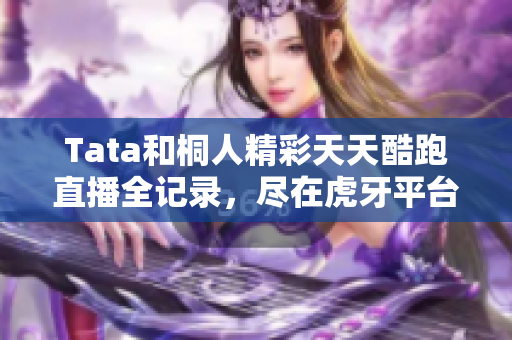 Tata和桐人精彩天天酷跑直播全记录，尽在虎牙平台