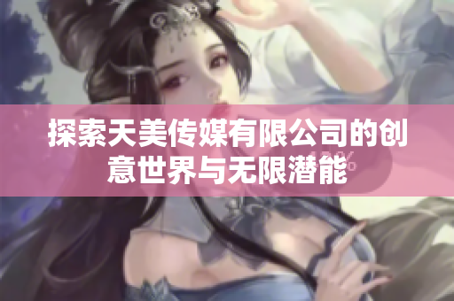 探索天美传媒有限公司的创意世界与无限潜能