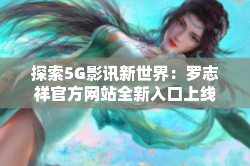 探索5G影讯新世界：罗志祥官方网站全新入口上线