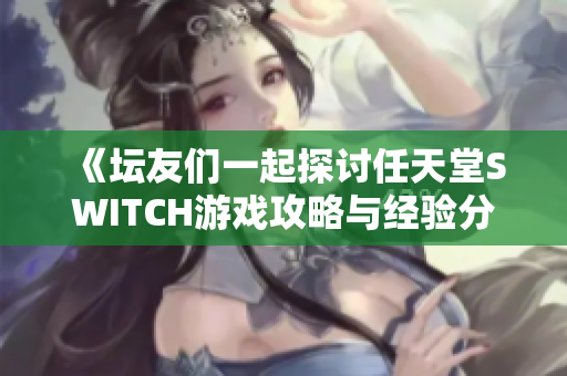 《坛友们一起探讨任天堂SWITCH游戏攻略与经验分享》