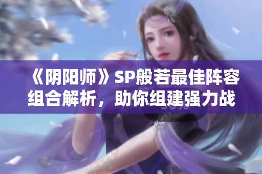 《阴阳师》SP般若最佳阵容组合解析，助你组建强力战队！