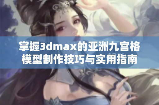掌握3dmax的亚洲九宫格模型制作技巧与实用指南