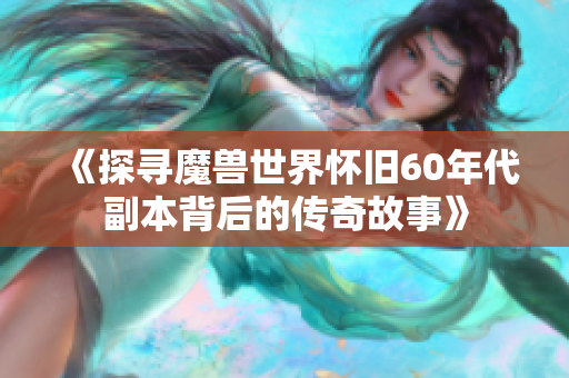 《探寻魔兽世界怀旧60年代副本背后的传奇故事》