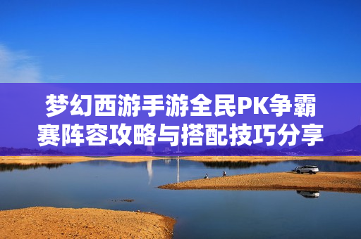 梦幻西游手游全民PK争霸赛阵容攻略与搭配技巧分享