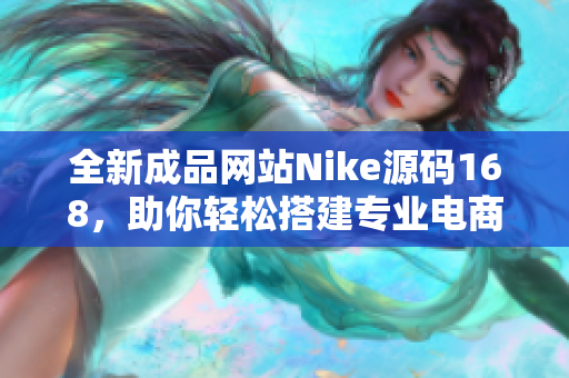 全新成品网站Nike源码168，助你轻松搭建专业电商平台