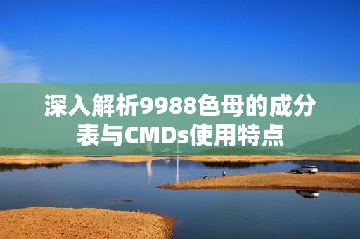 深入解析9988色母的成分表与CMDs使用特点