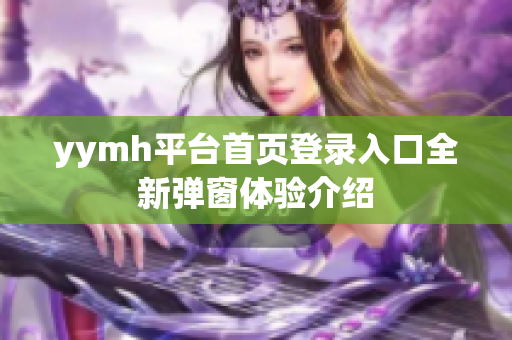 yymh平台首页登录入口全新弹窗体验介绍