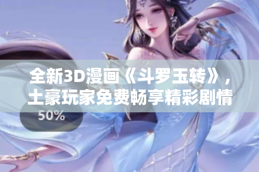 全新3D漫画《斗罗玉转》，土豪玩家免费畅享精彩剧情