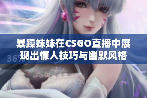 暴躁妹妹在CSGO直播中展现出惊人技巧与幽默风格