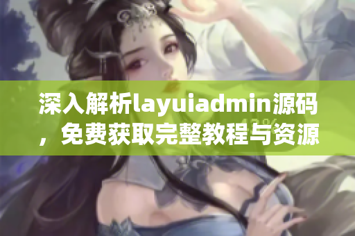 深入解析layuiadmin源码，免费获取完整教程与资源