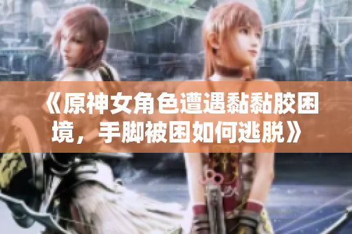 《原神女角色遭遇黏黏胶困境，手脚被困如何逃脱》