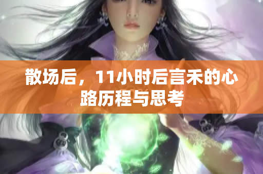 散场后，11小时后言禾的心路历程与思考