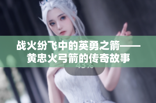 战火纷飞中的英勇之箭——黄忠火弓箭的传奇故事