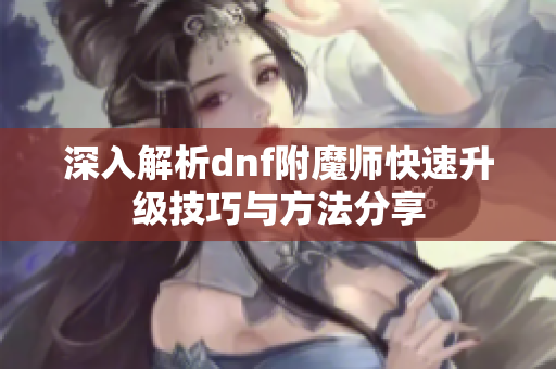 深入解析dnf附魔师快速升级技巧与方法分享