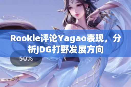 Rookie评论Yagao表现，分析JDG打野发展方向