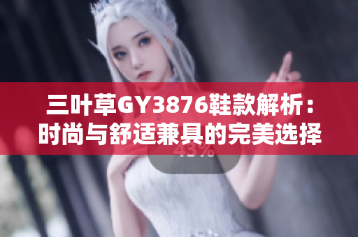 三叶草GY3876鞋款解析：时尚与舒适兼具的完美选择