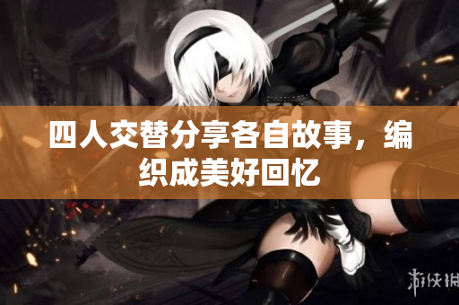 四人交替分享各自故事，编织成美好回忆