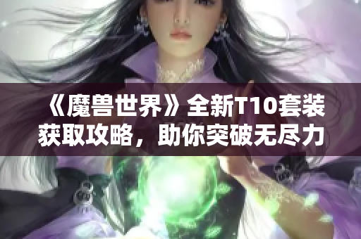 《魔兽世界》全新T10套装获取攻略，助你突破无尽力量之门