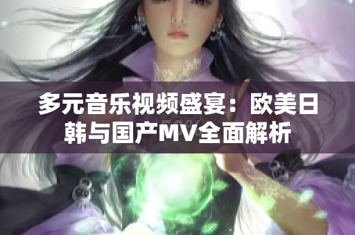 多元音乐视频盛宴：欧美日韩与国产MV全面解析