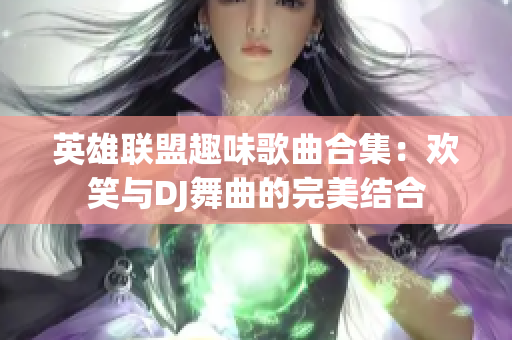 英雄联盟趣味歌曲合集：欢笑与DJ舞曲的完美结合