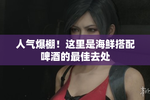 人气爆棚！这里是海鲜搭配啤酒的最佳去处