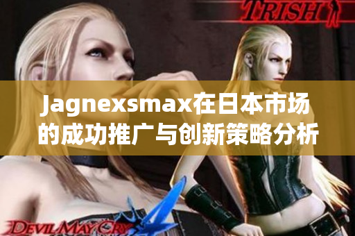 Jagnexsmax在日本市场的成功推广与创新策略分析