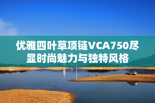 优雅四叶草项链VCA750尽显时尚魅力与独特风格