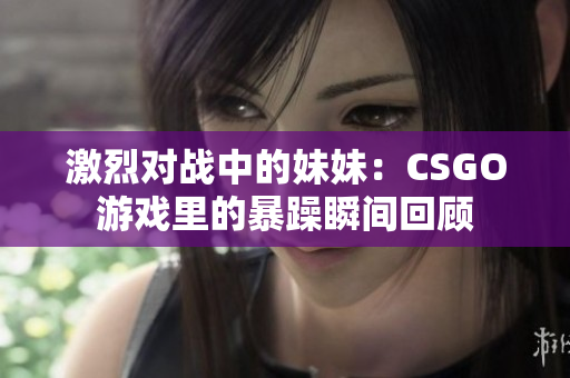 激烈对战中的妹妹：CSGO游戏里的暴躁瞬间回顾