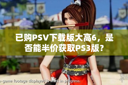 已购PSV下载版大高6，是否能半价获取PS3版？
