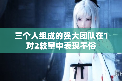 三个人组成的强大团队在1对2较量中表现不俗
