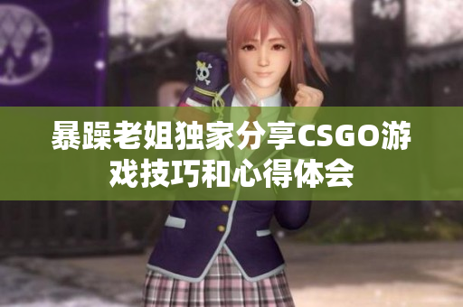 暴躁老姐独家分享CSGO游戏技巧和心得体会
