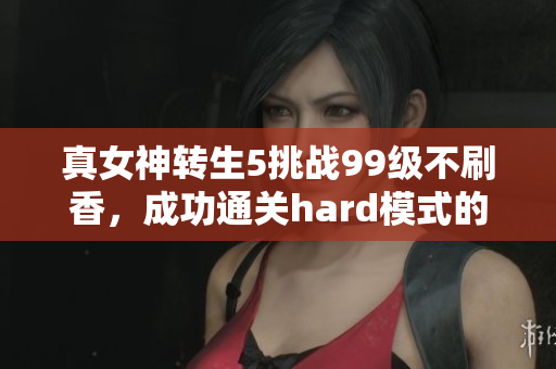 真女神转生5挑战99级不刷香，成功通关hard模式的实况分享