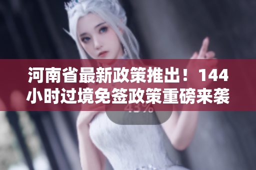 河南省最新政策推出！144小时过境免签政策重磅来袭