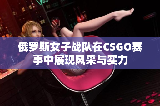 俄罗斯女子战队在CSGO赛事中展现风采与实力