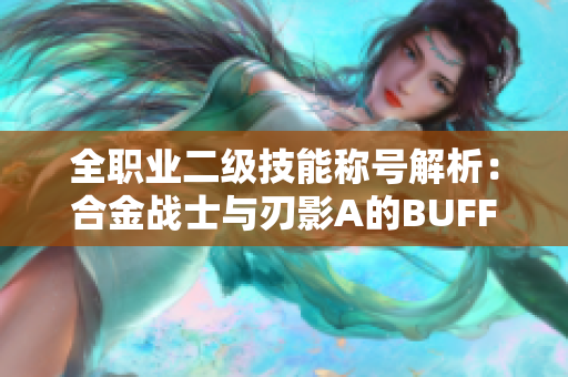 全职业二级技能称号解析：合金战士与刃影A的BUFF效果揭秘