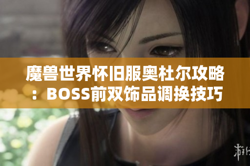 魔兽世界怀旧服奥杜尔攻略：BOSS前双饰品调换技巧解析