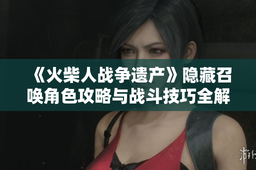 《火柴人战争遗产》隐藏召唤角色攻略与战斗技巧全解析
