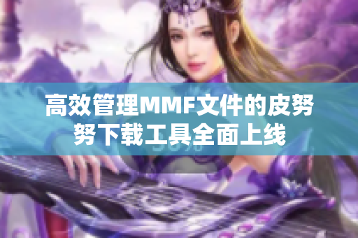 高效管理MMF文件的皮努努下载工具全面上线