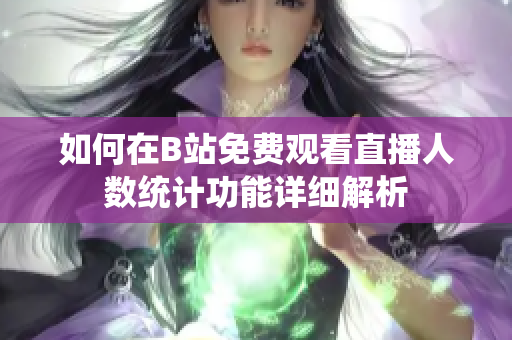 如何在B站免费观看直播人数统计功能详细解析