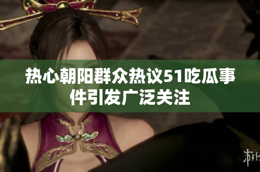 热心朝阳群众热议51吃瓜事件引发广泛关注