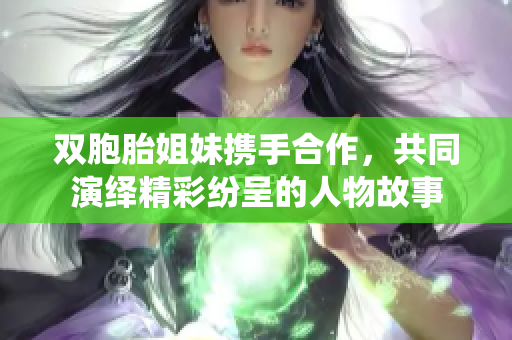 双胞胎姐妹携手合作，共同演绎精彩纷呈的人物故事