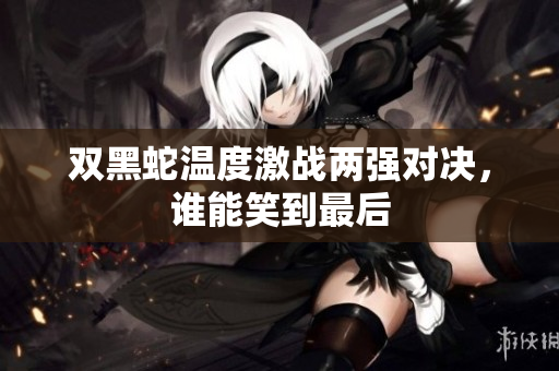 双黑蛇温度激战两强对决，谁能笑到最后
