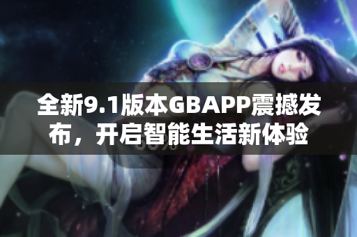 全新9.1版本GBAPP震撼发布，开启智能生活新体验