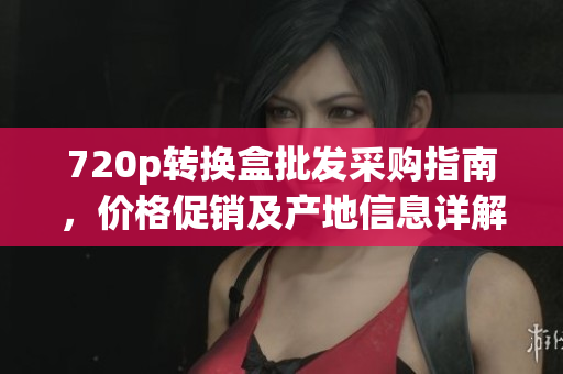 720p转换盒批发采购指南，价格促销及产地信息详解