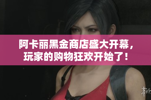 阿卡丽黑金商店盛大开幕，玩家的购物狂欢开始了！