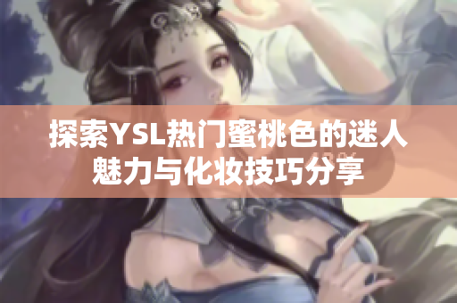 探索YSL热门蜜桃色的迷人魅力与化妆技巧分享
